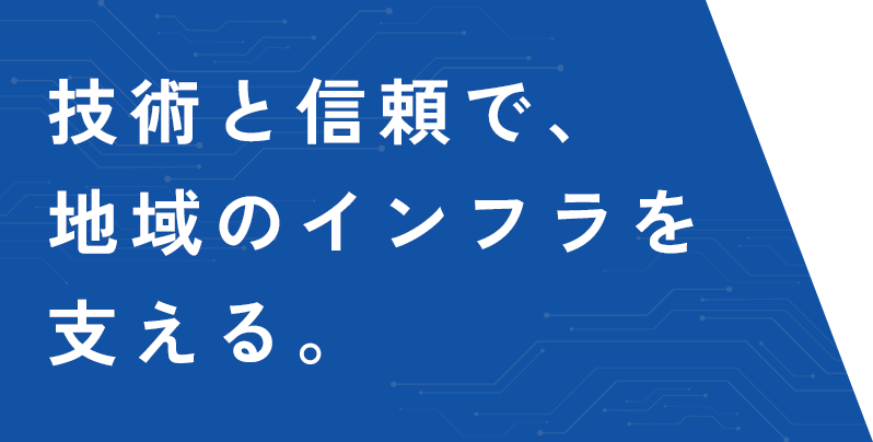 技術と信頼で、地域のインフラを支える。